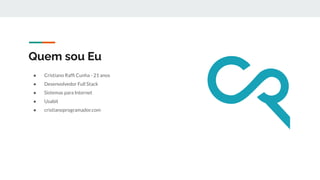 Quem sou Eu
● Cristiano Rafﬁ Cunha - 21 anos
● Desenvolvedor Full Stack
● Sistemas para Internet
● Usabit
● cristianoprogramador.com
 