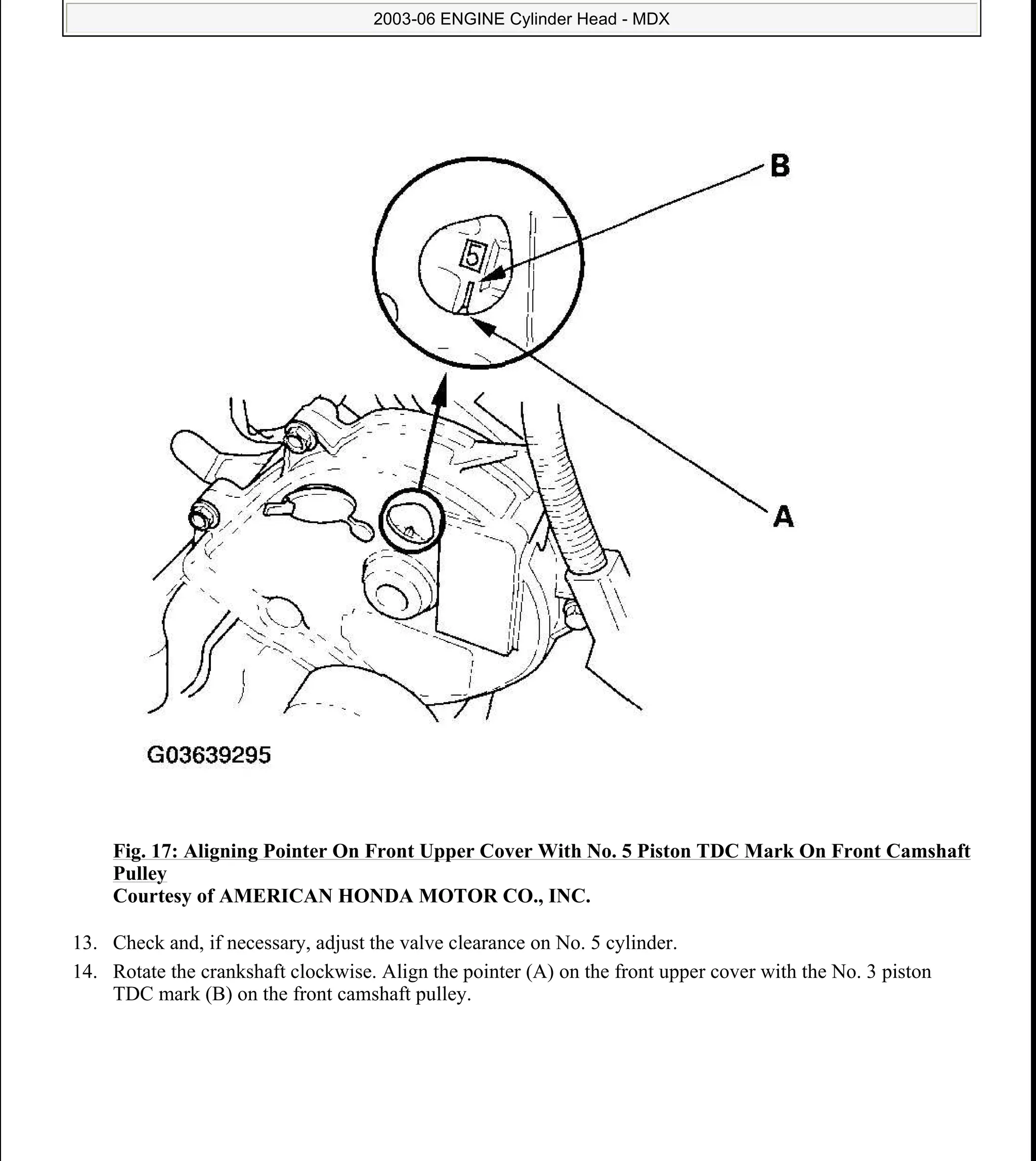 Fig. 17: Aligning Pointer On Front Upper Cover With No. 5 Piston TDC Mark On Front Camshaft
Pulley
Courtesy of AMERICAN HONDA MOTOR CO., INC.
13. Check and, if necessary, adjust the valve clearance on No. 5 cylinder.
14. Rotate the crankshaft clockwise. Align the pointer (A) on the front upper cover with the No. 3 piston
TDC mark (B) on the front camshaft pulley.
2006 Acura MDX
2003-06 ENGINE Cylinder Head - MDX
me
Sunday, May 10, 2009 3:57:15 PM Page 18 © 2005 Mitchell Repair Information Company, LLC.
 