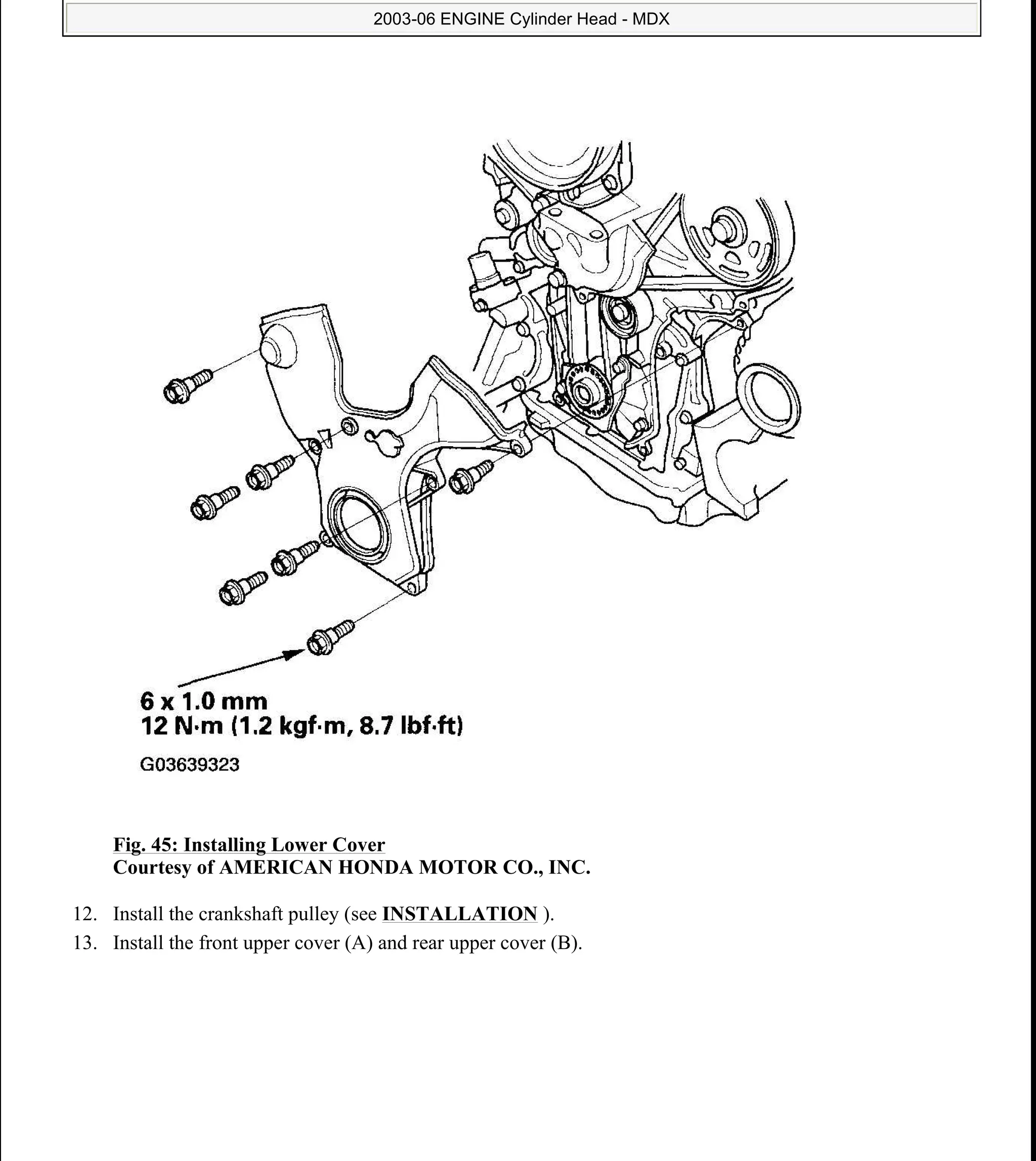 Fig. 45: Installing Lower Cover
Courtesy of AMERICAN HONDA MOTOR CO., INC.
12. Install the crankshaft pulley (see INSTALLATION ).
13. Install the front upper cover (A) and rear upper cover (B).
2006 Acura MDX
2003-06 ENGINE Cylinder Head - MDX
me
Sunday, May 10, 2009 3:57:15 PM Page 46 © 2005 Mitchell Repair Information Company, LLC.
 