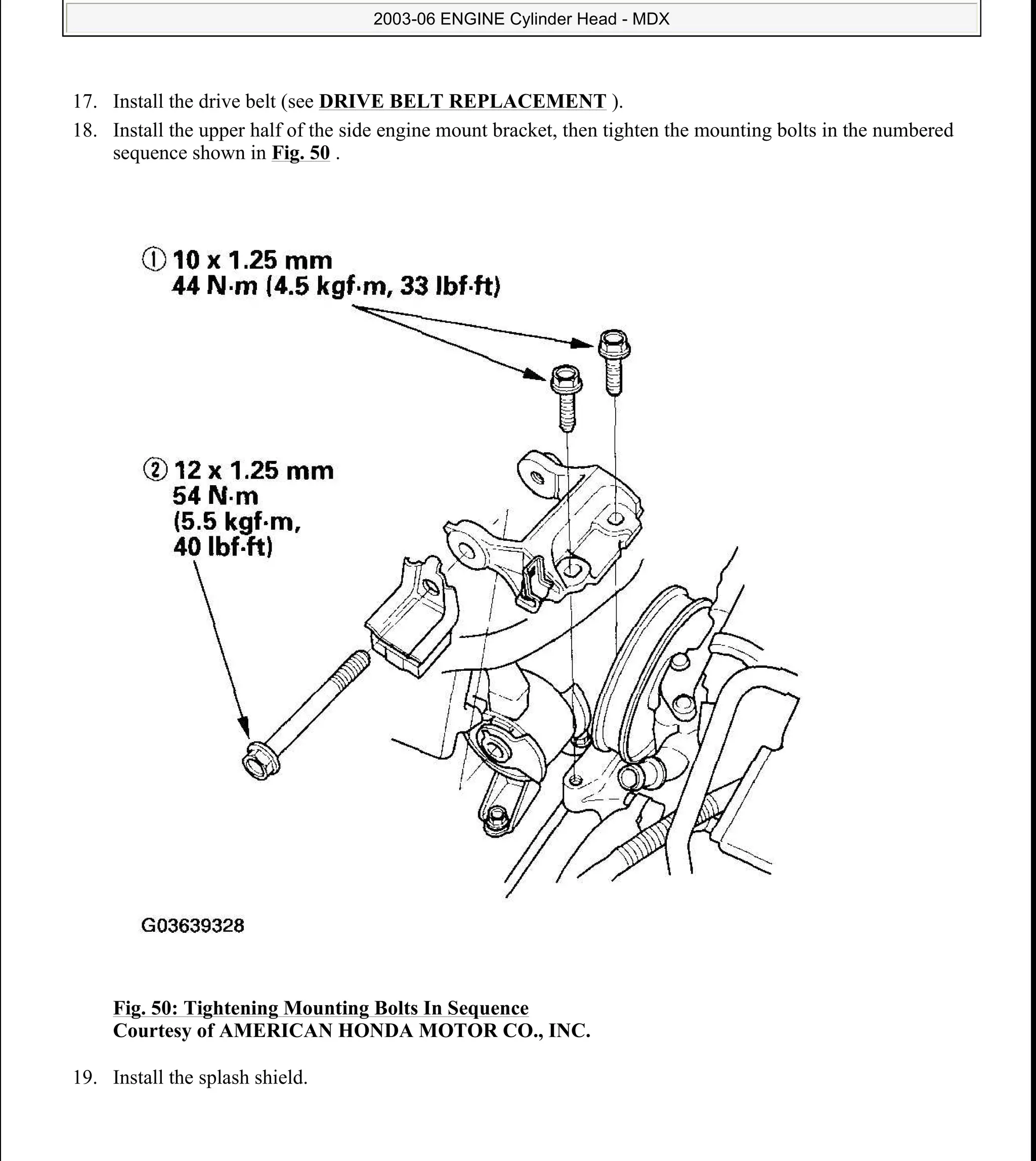 17. Install the drive belt (see DRIVE BELT REPLACEMENT ).
18. Install the upper half of the side engine mount bracket, then tighten the mounting bolts in the numbered
sequence shown in Fig. 50 .
Fig. 50: Tightening Mounting Bolts In Sequence
Courtesy of AMERICAN HONDA MOTOR CO., INC.
19. Install the splash shield.
2006 Acura MDX
2003-06 ENGINE Cylinder Head - MDX
me
Sunday, May 10, 2009 3:57:15 PM Page 51 © 2005 Mitchell Repair Information Company, LLC.
 