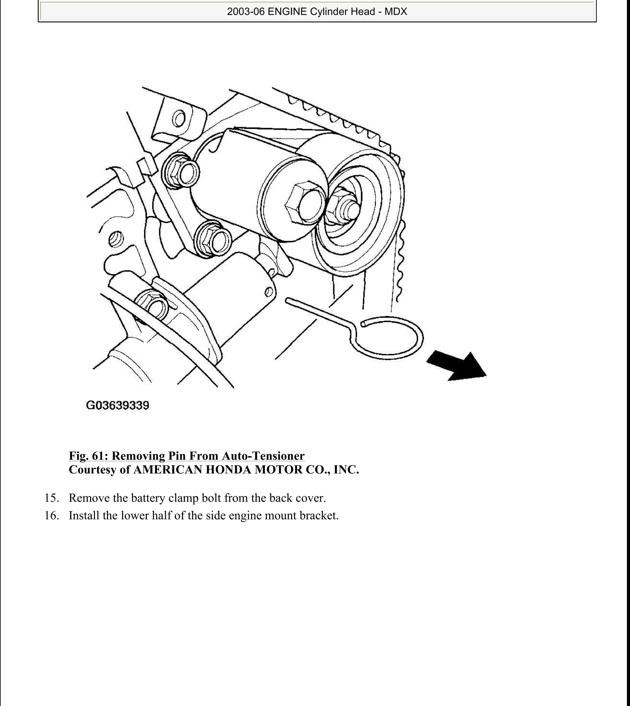 Fig. 61: Removing Pin From Auto-Tensioner
Courtesy of AMERICAN HONDA MOTOR CO., INC.
15. Remove the battery clamp bolt from the back cover.
16. Install the lower half of the side engine mount bracket.
2006 Acura MDX
2003-06 ENGINE Cylinder Head - MDX
me
Sunday, May 10, 2009 3:57:15 PM Page 62 © 2005 Mitchell Repair Information Company, LLC.
 