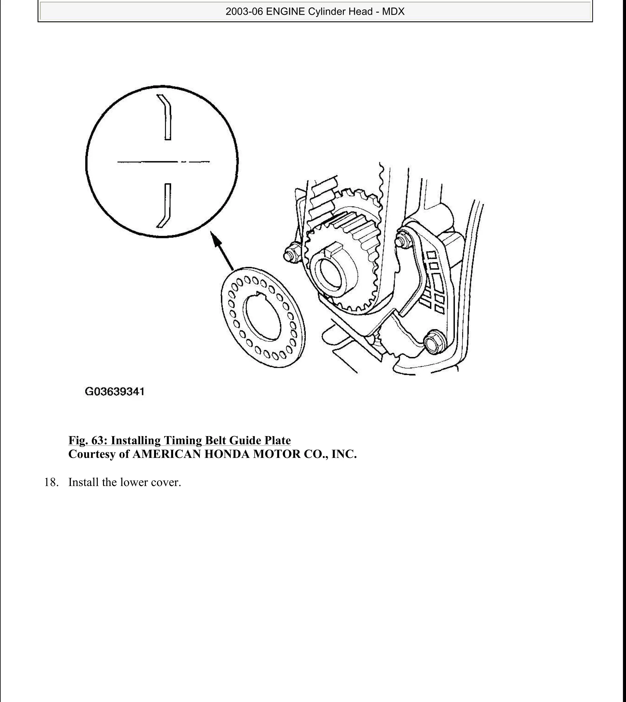 Fig. 63: Installing Timing Belt Guide Plate
Courtesy of AMERICAN HONDA MOTOR CO., INC.
18. Install the lower cover.
2006 Acura MDX
2003-06 ENGINE Cylinder Head - MDX
me
Sunday, May 10, 2009 3:57:15 PM Page 64 © 2005 Mitchell Repair Information Company, LLC.
 