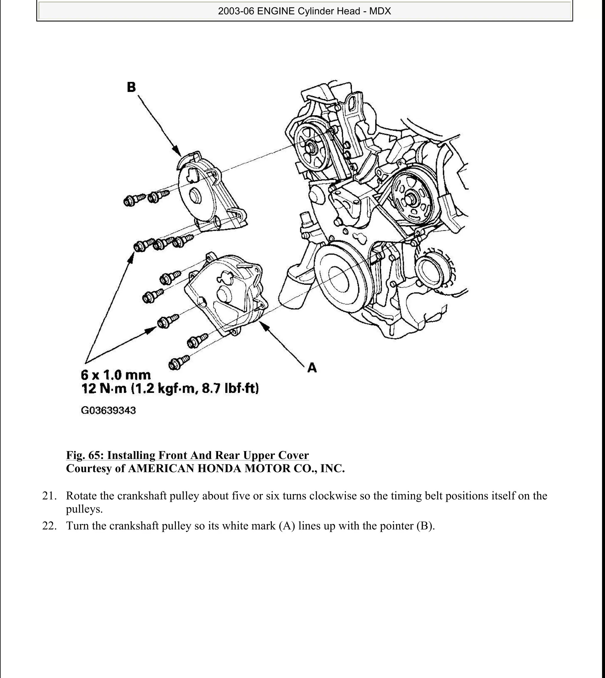 Fig. 65: Installing Front And Rear Upper Cover
Courtesy of AMERICAN HONDA MOTOR CO., INC.
21. Rotate the crankshaft pulley about five or six turns clockwise so the timing belt positions itself on the
pulleys.
22. Turn the crankshaft pulley so its white mark (A) lines up with the pointer (B).
2006 Acura MDX
2003-06 ENGINE Cylinder Head - MDX
me
Sunday, May 10, 2009 3:57:15 PM Page 66 © 2005 Mitchell Repair Information Company, LLC.
 
