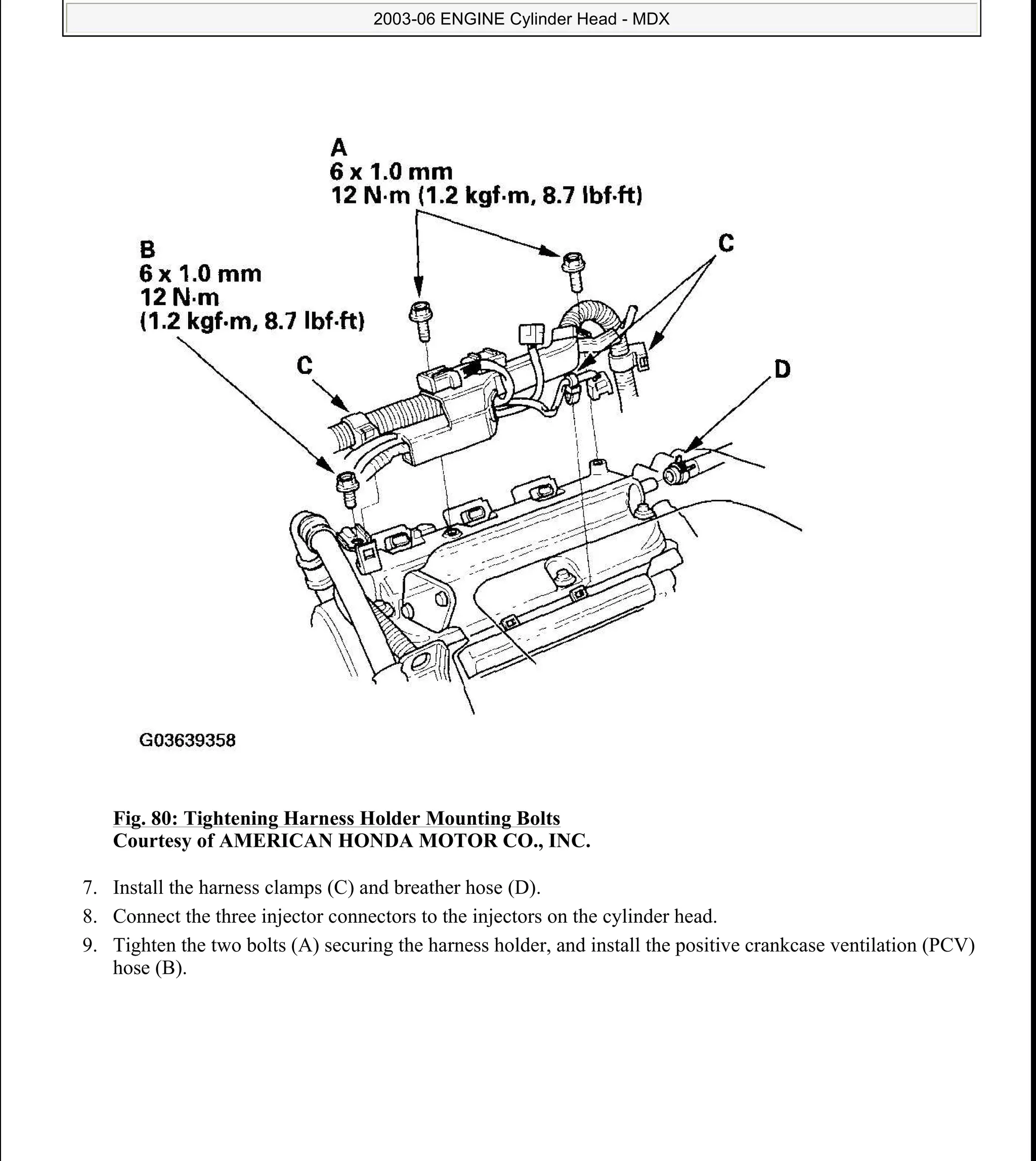 Fig. 80: Tightening Harness Holder Mounting Bolts
Courtesy of AMERICAN HONDA MOTOR CO., INC.
7. Install the harness clamps (C) and breather hose (D).
8. Connect the three injector connectors to the injectors on the cylinder head.
9. Tighten the two bolts (A) securing the harness holder, and install the positive crankcase ventilation (PCV)
hose (B).
2006 Acura MDX
2003-06 ENGINE Cylinder Head - MDX
me
Sunday, May 10, 2009 3:57:15 PM Page 81 © 2005 Mitchell Repair Information Company, LLC.
 