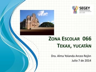 ZONA ESCOLAR 066
TEKAX, YUCATÀN
Dra. Alma Yolanda Arceo Rejòn
Julio 7 de 2014
 