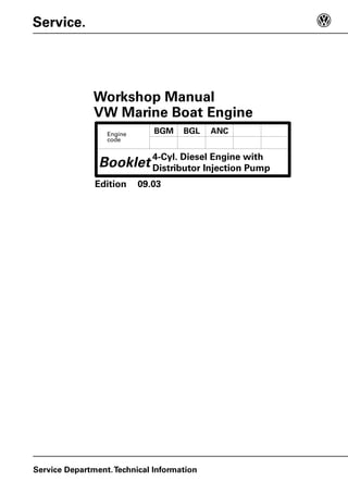 Booklet
Service.
Service Department.Technical Information
Workshop Manual
Edition
Engine
code
VW Marine Boat Engine
BGM BGL ANC
4-Cyl. Diesel Engine with
Distributor Injection Pump
09.03
 