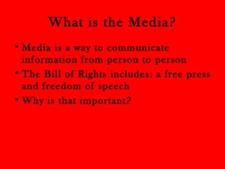 What is the Media? 
•Media is a way to communicate 
information from person to person 
• The Bill of Rights includes: a free press 
and freedom of speech 
•Why is that important? 
 