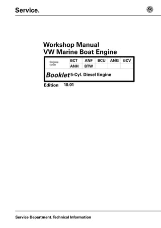 Booklet
Service.
Service Department.Technical Information
Workshop Manual
Edition
Engine
code
VW Marine Boat Engine
BCT ANF BCU ANG BCV
ANH BTW
5-Cyl. Diesel Engine
10.01
 