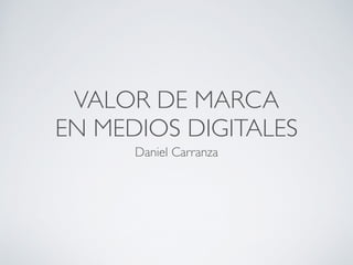 VALOR DE MARCA 
EN MEDIOS DIGITALES
Daniel Carranza
 