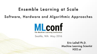 Ensemble Learning at Scale
Software, Hardware and Algorithmic Approaches
Erin LeDell Ph.D. 
Machine Learning Scientist 
H2O.ai
Seattle, WA May 2016
 