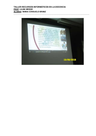 TALLER RECURSOS INFORMÁTICOS EN LA DOCENCIA
PROF: LILIAN WEISSE
ALUMNA: MARIA CONSUELO BRANZ
 