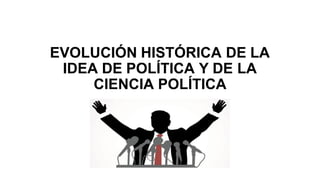 EVOLUCIÓN HISTÓRICA DE LA
IDEA DE POLÍTICA Y DE LA
CIENCIA POLÍTICA
 