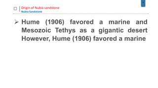 15
Origin of Nubia sandstone
Nubia Sandstone
 Hume (1906) favored a marine and
Mesozoic Tethys as a gigantic desert
However, Hume (1906) favored a marine
 