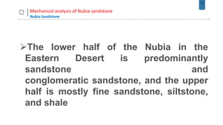 35
Mechanical analysis of Nubia sandstone
Nubia Sandstone
The lower half of the Nubia in the
Eastern Desert is predominantly
sandstone and
conglomeratic sandstone, and the upper
half is mostly fine sandstone, siltstone,
and shale
 