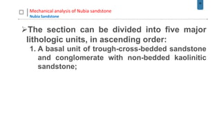 36
Mechanical analysis of Nubia sandstone
Nubia Sandstone
The section can be divided into five major
lithologic units, in ascending order:
1. A basal unit of trough-cross-bedded sandstone
and conglomerate with non-bedded kaolinitic
sandstone;
 