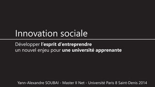 Innovation sociale
Développer l’esprit d’entreprendre
un nouvel enjeu pour une université apprenante
Yann-Alexandre SOUBAI - Master II Net - Université Paris 8 Saint-Denis 2014
 