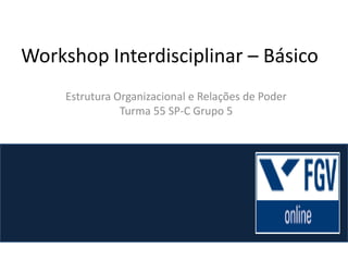 Workshop Interdisciplinar – Básico Estrutura Organizacional e Relações de Poder Turma 55 SP-C Grupo 5 