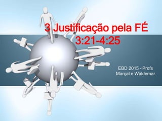 EBD 2015 – Profs
Marçal e Waldemar
3 Justificação pela FÉ
3:21-4:25
 
