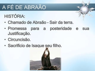 HISTÓRIA:
• Chamado de Abraão – Sair da terra.
• Promessa para a posteridade e sua
Justificação.
• Circuncisão.
• Sacrifício de Isaque seu filho.
A FÉ DE ABRAÃO
 