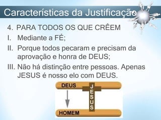 Características da Justificação
4. PARA TODOS OS QUE CRÊEM
I. Mediante a FÉ;
II. Porque todos pecaram e precisam da
aprovação e honra de DEUS;
III. Não há distinção entre pessoas. Apenas
JESUS é nosso elo com DEUS.
 