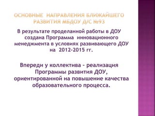 В результате проделанной работы в ДОУ 
создана Программа инновационного 
менеджмента в условиях развивающего ДОУ 
на 2012-2015 гг. 
Впереди у коллектива – реализация 
Программы развития ДОУ, 
ориентированной на повышение качества 
образовательного процесса. 
 
