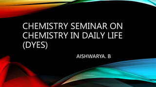 CHEMISTRY SEMINAR ON
CHEMISTRY IN DAILY LIFE
(DYES)
AISHWARYA. B
 