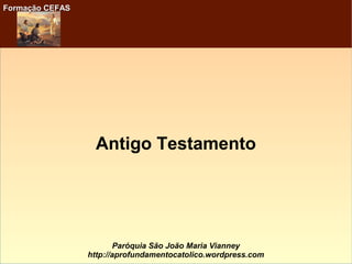 Formação CEFASFormação CEFAS
Paróquia São João Maria Vianney
http://aprofundamentocatolico.wordpress.com
Antigo Testamento
 