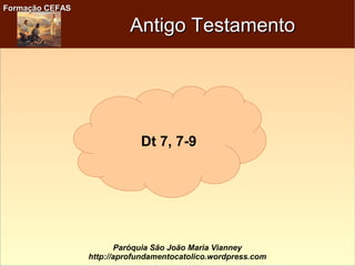 Formação CEFASFormação CEFAS
Paróquia São João Maria Vianney
http://aprofundamentocatolico.wordpress.com
Antigo TestamentoAntigo Testamento
Dt 7, 7-9
 