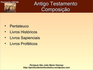 Formação CEFASFormação CEFAS
Paróquia São João Maria Vianney
http://aprofundamentocatolico.wordpress.com
Antigo TestamentoAntigo Testamento
ComposiçãoComposição

Pentateuco

Livros Históricos

Livros Sapienciais

Livros Proféticos
 