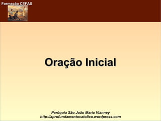 Formação CEFASFormação CEFAS
Paróquia São João Maria Vianney
http://aprofundamentocatolico.wordpress.com
Oração InicialOração Inicial
 