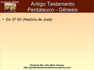 Formação CEFASFormação CEFAS
Paróquia São João Maria Vianney
http://aprofundamentocatolico.wordpress.com
Antigo TestamentoAntigo Testamento
Pentateuco - GênesisPentateuco - Gênesis
• Gn 37-50 (História de José)
 
