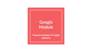 Google
Module
Yesenia Amador & Cayla
Jackson
 