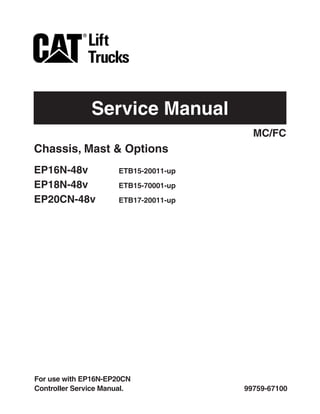 Service Manual
99759-67100
Chassis, Mast & Options
EP16N-48v ETB15-20011-up
EP18N-48v ETB15-70001-up
EP20CN-48v ETB17-20011-up
MC/FC
For use with EP16N-EP20CN
Controller Service Manual.
 