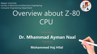 Overview about Z-80
CPU
Aleppo University
Faculty of Electrical and Electronic Engineering
Computer Engineering Department
Supervised by:
Dr. Mhammad Ayman Naal
Prepared by:
Mohammed Haj Hilal
 