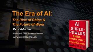 The Era of AI:
The Rise of China &
The Future of Work
Dr. Kai-Fu Lee
Chairman & CEO, Sinovation Ventures
www.aisuperowers....