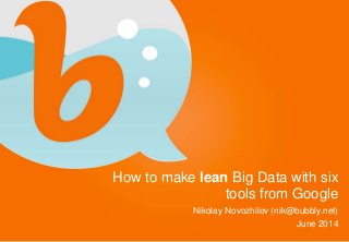 How to make lean Big Data with six 
tools from Google 
Nikolay Novozhilov (nik@bubbly.net) 
June 2014 
 