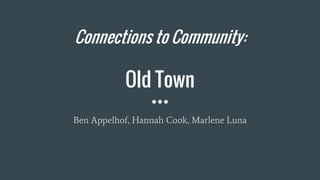 Connections to Community:
Old Town
Ben Appelhof, Hannah Cook, Marlene Luna
 