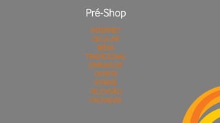 Pré-Shop
INTERNET
CELULAR
MÍDIA
TRADICIONAL
JORNAIS DE
OFERTA
VITRINE
TELEVISÃO
FACHADAS
 