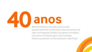40anosMovimentando o mercado, provocando
questionamentos, construindo relacionamentos de
valor e entregando projetos que geram resultados
concretos e rentáveis para nossos clientes.
Estamos presentes no Rio de Janeiro e São Paulo.
 
