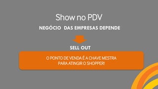 NEGÓCIO DAS EMPRESAS DEPENDE
SELL OUT
O PONTO DE VENDA É A CHAVE MESTRA
PARA ATINGIR O SHOPPER!
Show no PDV
 
