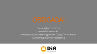 s.terra@diacm.com.br
www.diacm.com.br
www.mundodomarketing.com.br/blogs/simoneterra
www.twitter.com/simoneterrra
OBRIGADA!
 