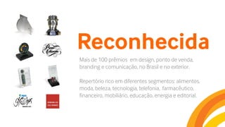 Reconhecida
Mais de 100 prêmios em design, ponto de venda,
branding e comunicação, no Brasil e no exterior.
Repertório rico em diferentes segmentos: alimentos,
moda, beleza, tecnologia, telefonia, farmacêutico,
financeiro, mobiliário, educação, energia e editorial.
 