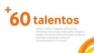 60talentosEquipe múltipla e integrada: administração,
marketing, comunicação, design gráfico, design de
produto, estudos de mídia, publicidade, arquitetura,
psicologia, antropologia e pesquisa
de comportamento e consumo.
+
 