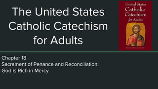 The United States
Catholic Catechism
for Adults
Chapter 18
Sacrament of Penance and Reconciliation:
God is Rich in Mercy
 