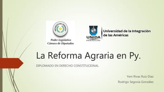 La Reforma Agraria en Py.
DIPLOMADO EN DERECHO CONSTITUCIONAL
Yeni Rivas Ruiz Díaz
Rodrigo Segovia González
 