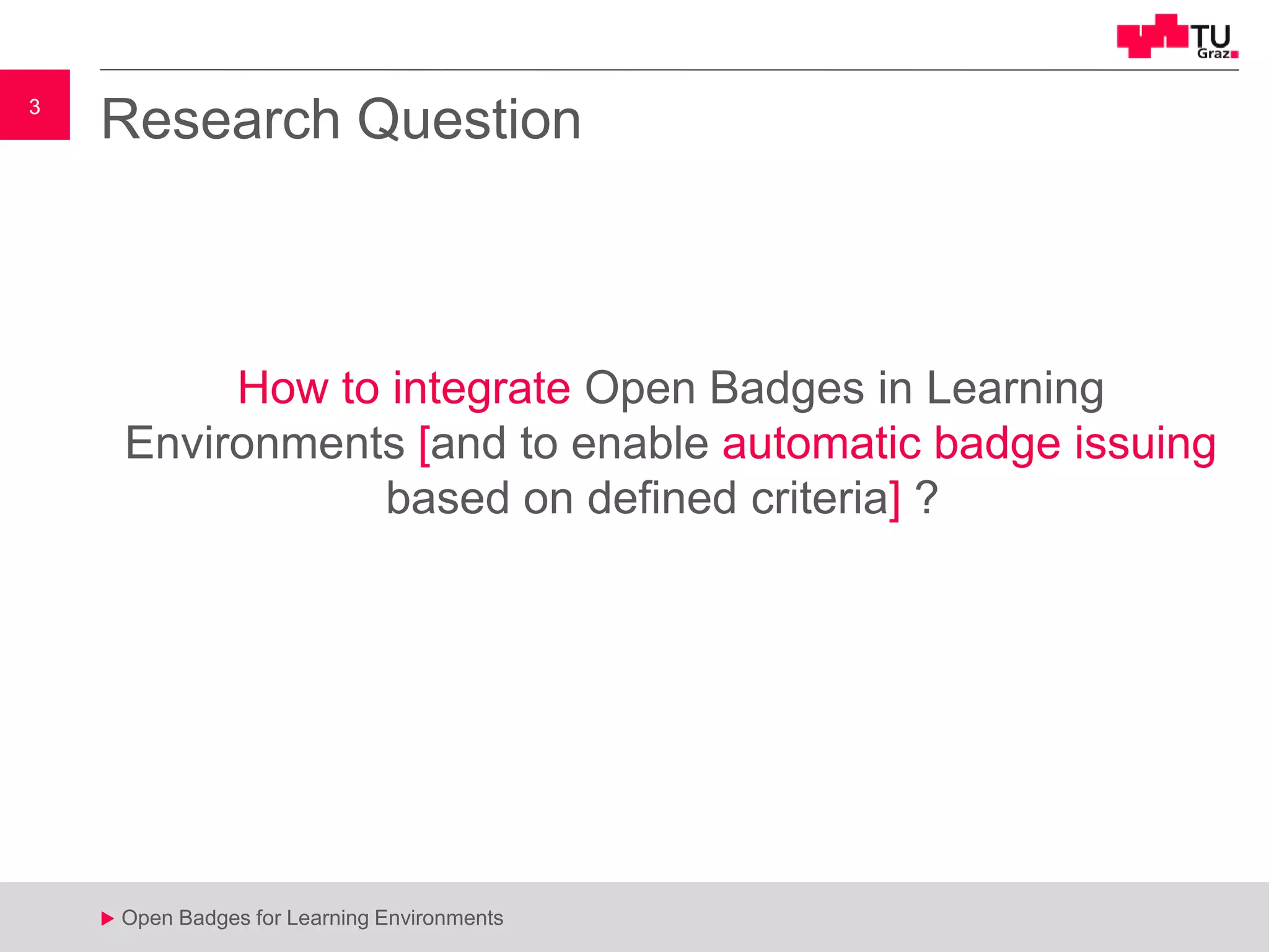 3
u Open Badges for Learning Environments
3
u
Research Question
How to integrate Open Badges in Learning
Environments [and to enable automatic badge issuing
based on defined criteria] ?
 