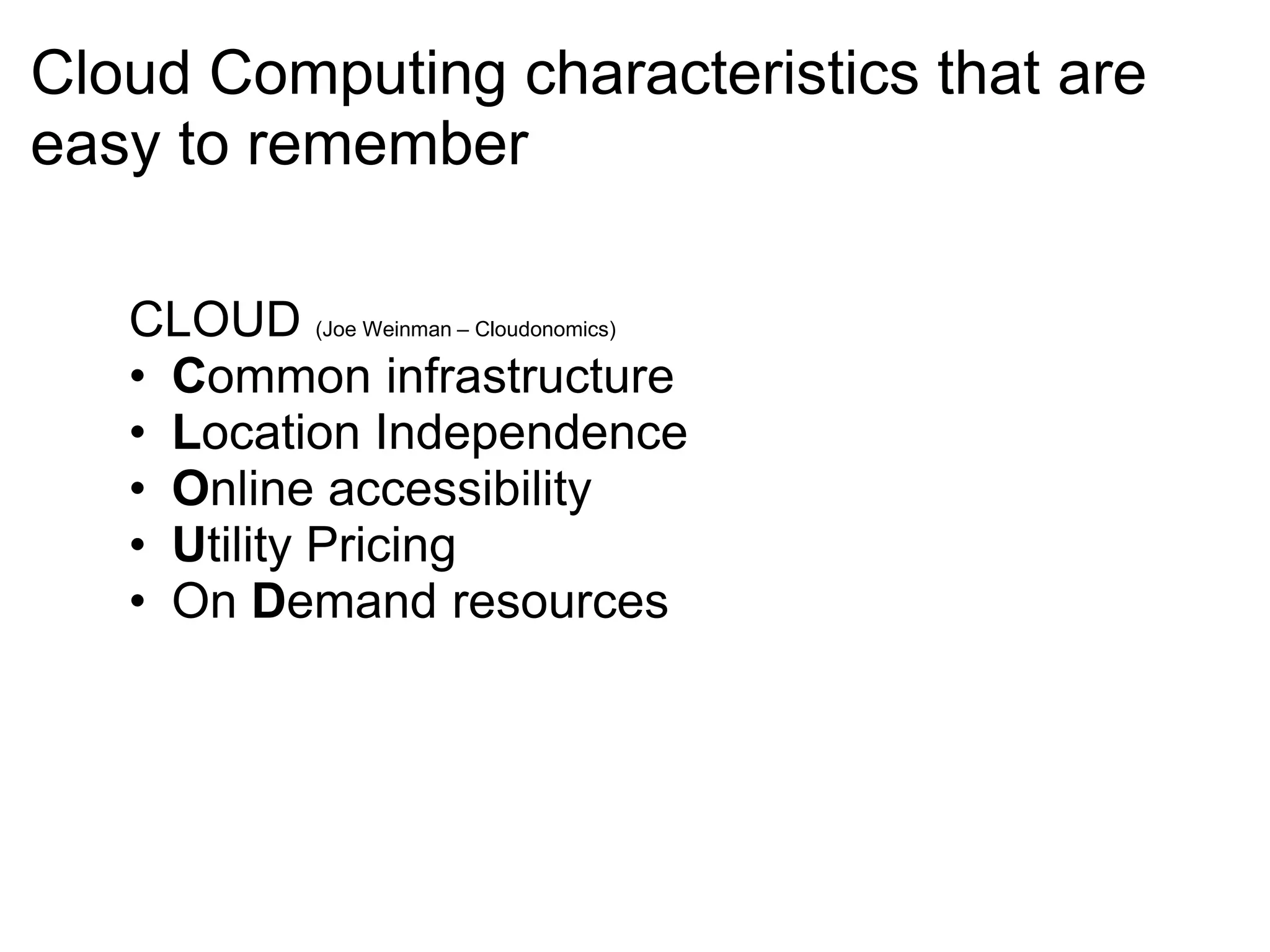 Cloud Computing characteristics that are
easy to remember
CLOUD (Joe Weinman – Cloudonomics)
• Common infrastructure
• Location Independence
• Online accessibility
• Utility Pricing
• On Demand resources
 