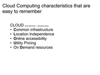 Cloud Computing characteristics that are
easy to remember
CLOUD (Joe Weinman – Cloudonomics)
• Common infrastructure
• Location Independence
• Online accessibility
• Utility Pricing
• On Demand resources
 