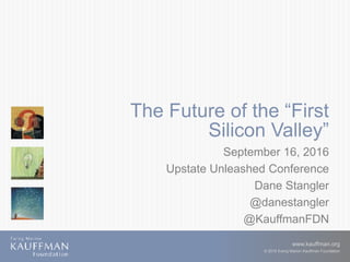www.kauffman.org
© 2016 Ewing Marion Kauffman Foundation
The Future of the “First
Silicon Valley”
September 16, 2016
Upstate Unleashed Conference
Dane Stangler
@danestangler
@KauffmanFDN
 