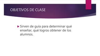 OBJETIVOS DE CLASE
 Sirven de guía para determinar qué
enseñar, qué logros obtener de los
alumnos.
 